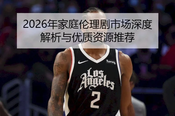 2026年家庭伦理剧市场深度解析与优质资源推荐